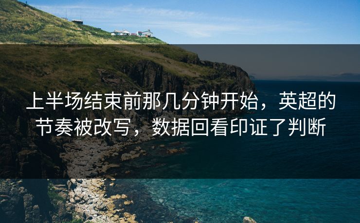 上半场结束前那几分钟开始,英超的节奏被改写,数据回看印证了判断 上半场结束前那几分钟开始,英超的节奏被改写,数据回看印证了判断
