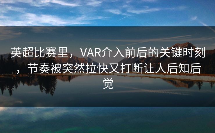 英超比赛里,VAR介入前后的关键时刻,节奏被突然拉快又打断让人后知后觉 英超比赛里,VAR介入前后的关键时刻,节奏被突然拉快又打断让人后知后觉
