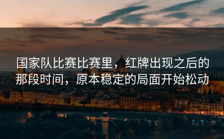 国家队比赛比赛里，红牌出现之后的那段时间，原本稳定的局面开始松动