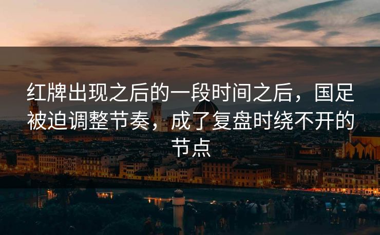 红牌出现之后的一段时间之后,国足被迫调整节奏,成了复盘时绕不开的节点 红牌出现之后的一段时间之后,国足被迫调整节奏,成了复盘时绕不开的节点