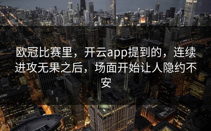 欧冠比赛里,开云app提到的,连续进攻无果之后,场面开始让人隐约不安 欧冠比赛里,开云app提到的,连续进攻无果之后,场面开始让人隐约不安