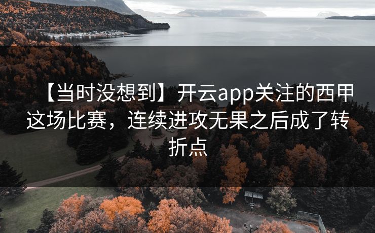 【当时没想到】开云app关注的西甲这场比赛,连续进攻无果之后成了转折点 【当时没想到】开云app关注的西甲这场比赛,连续进攻无果之后成了转折点