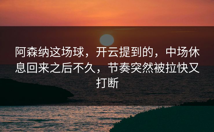 阿森纳这场球,开云提到的,中场休息回来之后不久,节奏突然被拉快又打断 阿森纳这场球,开云提到的,中场休息回来之后不久,节奏突然被拉快又打断