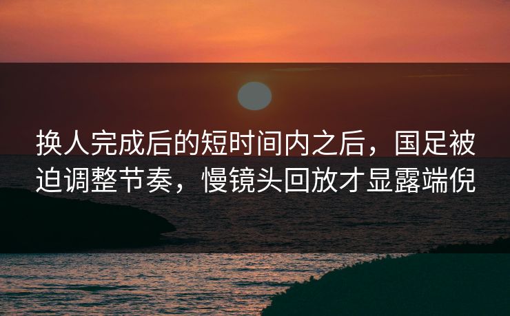 换人完成后的短时间内之后，国足被迫调整节奏，慢镜头回放才显露端倪