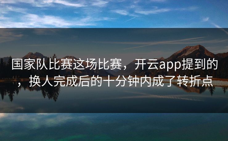 国家队比赛这场比赛,开云app提到的,换人完成后的十分钟内成了转折点 国家队比赛这场比赛,开云app提到的,换人完成后的十分钟内成了转折点