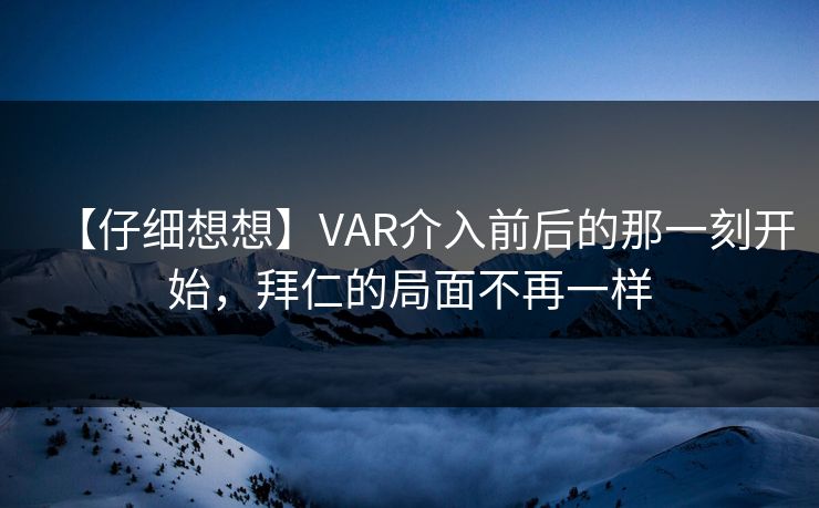 【仔细想想】VAR介入前后的那一刻开始,拜仁的局面不再一样 【仔细想想】VAR介入前后的那一刻开始,拜仁的局面不再一样