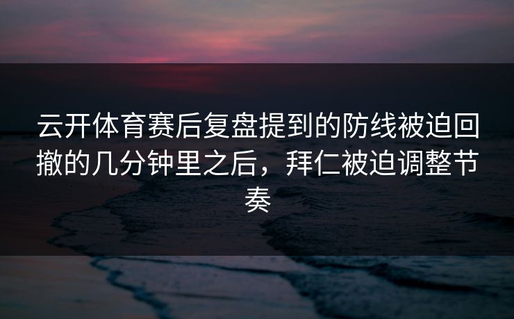 云开体育赛后复盘提到的防线被迫回撤的几分钟里之后,拜仁被迫调整节奏 云开体育赛后复盘提到的防线被迫回撤的几分钟里之后,拜仁被迫调整节奏