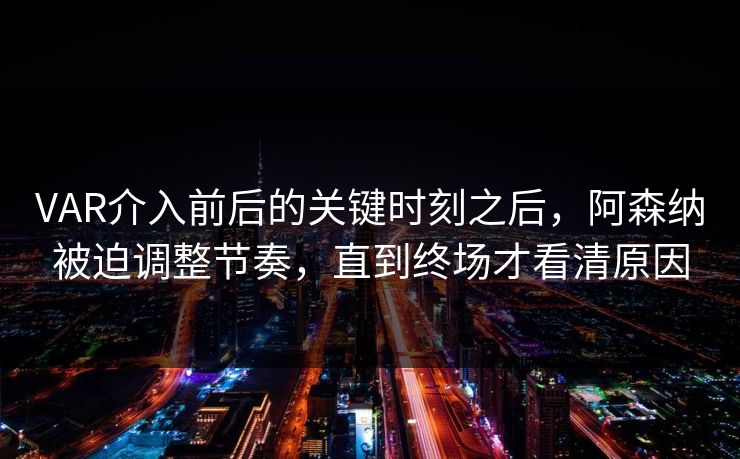 VAR介入前后的关键时刻之后，阿森纳被迫调整节奏，直到终场才看清原因