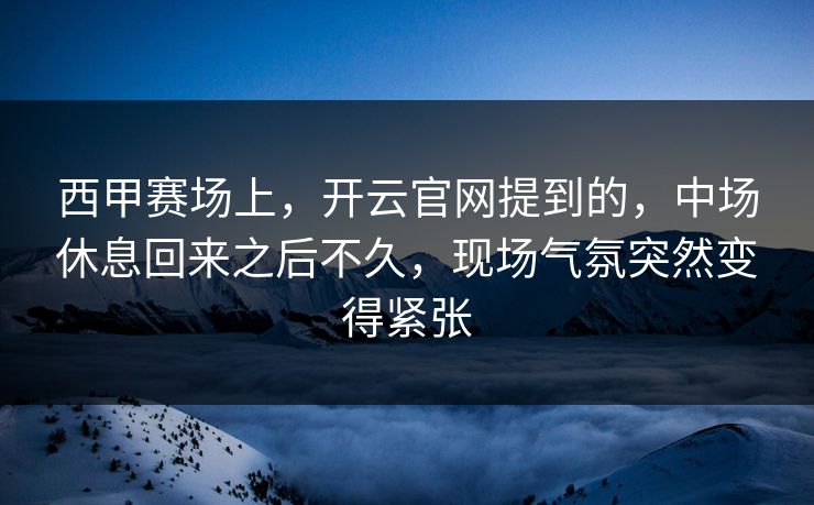 西甲赛场上，开云官网提到的，中场休息回来之后不久，现场气氛突然变得紧张