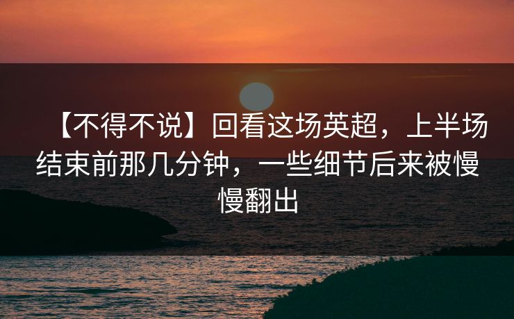 【不得不说】回看这场英超，上半场结束前那几分钟，一些细节后来被慢慢翻出