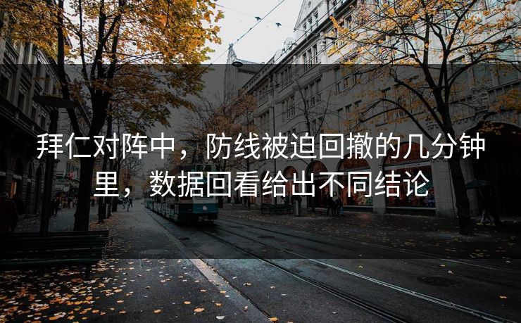拜仁对阵中,防线被迫回撤的几分钟里,数据回看给出不同结论 拜仁对阵中,防线被迫回撤的几分钟里,数据回看给出不同结论