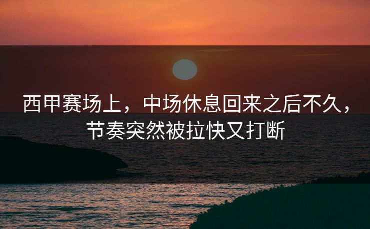 西甲赛场上,中场休息回来之后不久,节奏突然被拉快又打断 西甲赛场上,中场休息回来之后不久,节奏突然被拉快又打断
