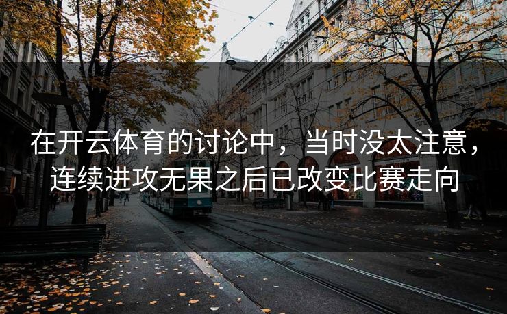 在开云体育的讨论中,当时没太注意,连续进攻无果之后已改变比赛走向 在开云体育的讨论中,当时没太注意,连续进攻无果之后已改变比赛走向