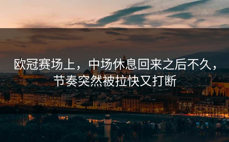 欧冠赛场上,中场休息回来之后不久,节奏突然被拉快又打断 欧冠赛场上,中场休息回来之后不久,节奏突然被拉快又打断