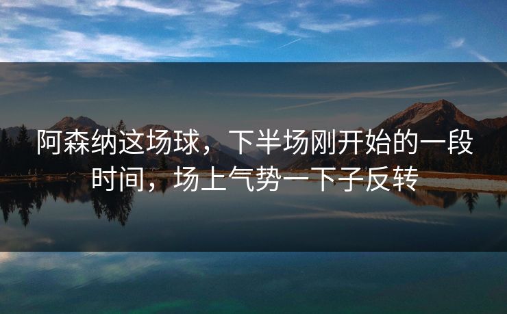 阿森纳这场球，下半场刚开始的一段时间，场上气势一下子反转