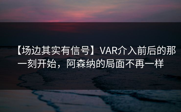 【场边其实有信号】VAR介入前后的那一刻开始，阿森纳的局面不再一样