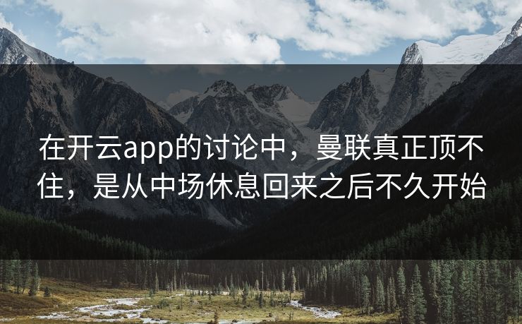在开云app的讨论中，曼联真正顶不住，是从中场休息回来之后不久开始