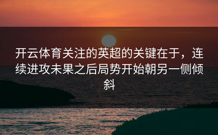 开云体育关注的英超的关键在于，连续进攻未果之后局势开始朝另一侧倾斜