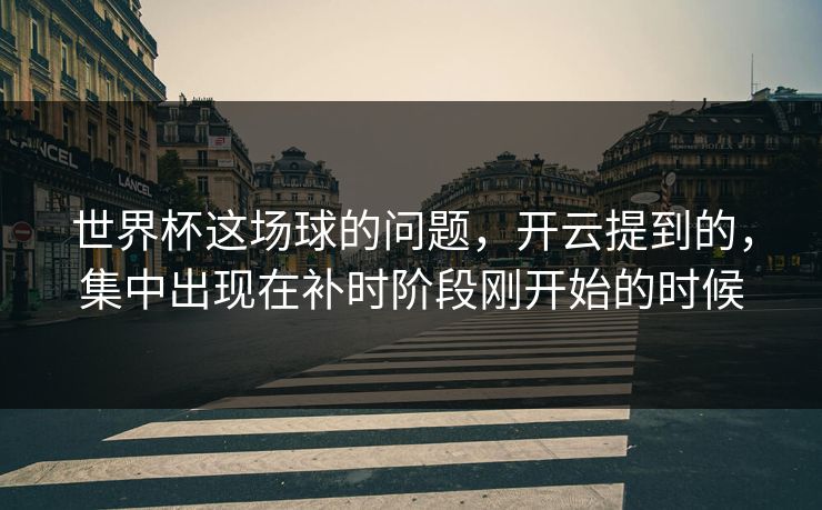世界杯这场球的问题，开云提到的，集中出现在补时阶段刚开始的时候