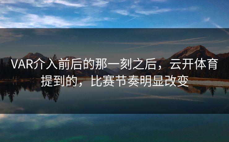 VAR介入前后的那一刻之后，云开体育提到的，比赛节奏明显改变