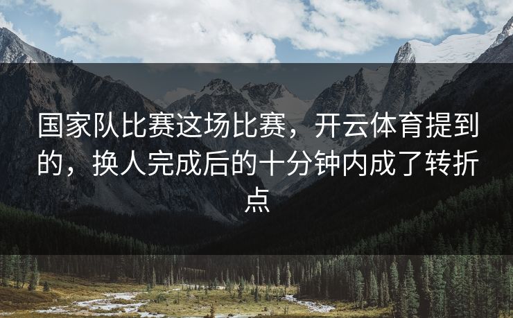 国家队比赛这场比赛，开云体育提到的，换人完成后的十分钟内成了转折点