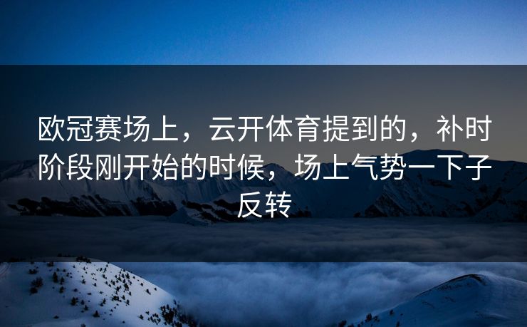 欧冠赛场上，云开体育提到的，补时阶段刚开始的时候，场上气势一下子反转