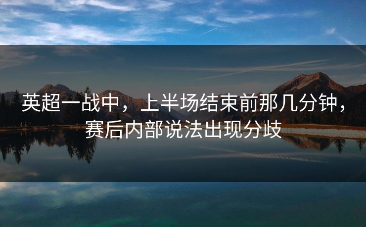 英超一战中，上半场结束前那几分钟，赛后内部说法出现分歧