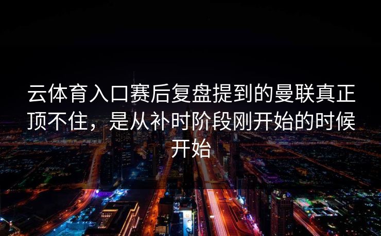 云体育入口赛后复盘提到的曼联真正顶不住，是从补时阶段刚开始的时候开始